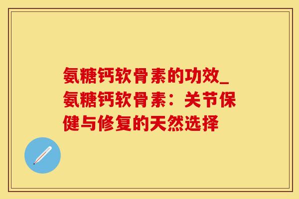 氨糖钙软骨素的功效_氨糖钙软骨素：关节保健与修复的天然选择