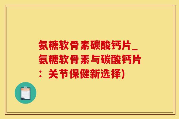 氨糖软骨素碳酸钙片_氨糖软骨素与碳酸钙片：关节保健新选择)