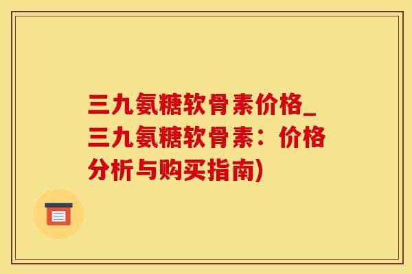 三九氨糖软骨素价格_三九氨糖软骨素：价格分析与购买指南)