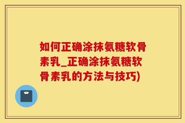如何正确涂抹氨糖软骨素乳_正确涂抹氨糖软骨素乳的方法与技巧)