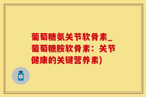 葡萄糖氨关节软骨素_葡萄糖胺软骨素：关节健康的关键营养素)
