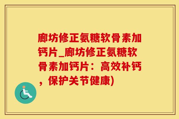廊坊修正氨糖软骨素加钙片_廊坊修正氨糖软骨素加钙片：高效补钙，保护关节健康)