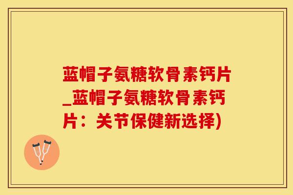 蓝帽子氨糖软骨素钙片_蓝帽子氨糖软骨素钙片：关节保健新选择)
