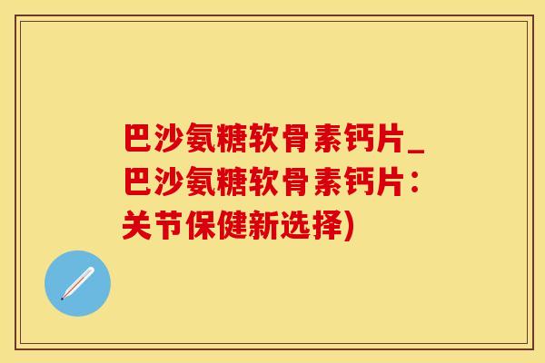 巴沙氨糖软骨素钙片_巴沙氨糖软骨素钙片：关节保健新选择)