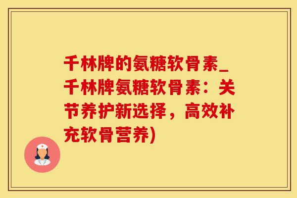千林牌的氨糖软骨素_千林牌氨糖软骨素：关节养护新选择，高效补充软骨营养)