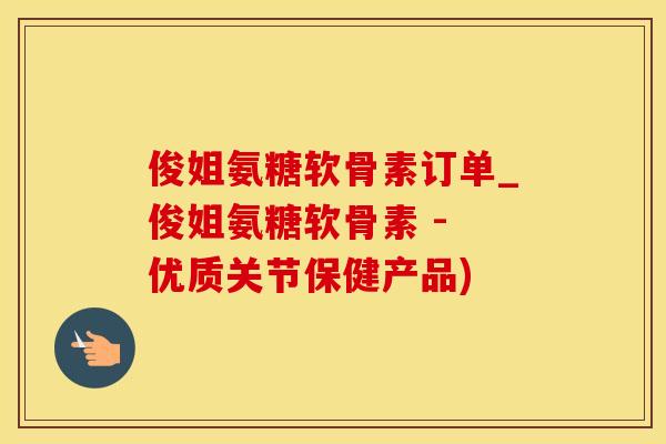 俊姐氨糖软骨素订单_俊姐氨糖软骨素 - 优质关节保健产品)