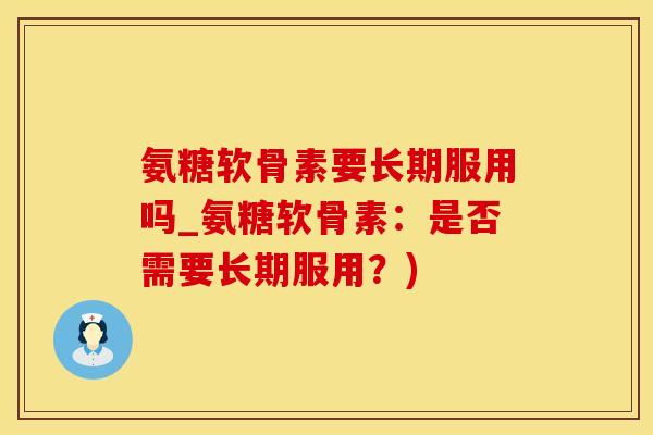 氨糖软骨素要长期服用吗_氨糖软骨素：是否需要长期服用？)