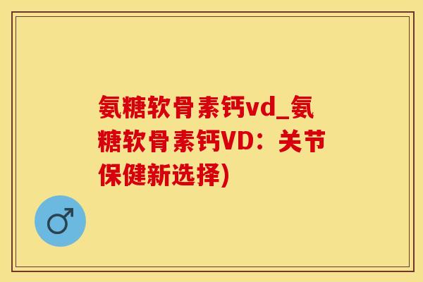 氨糖软骨素钙vd_氨糖软骨素钙VD：关节保健新选择)
