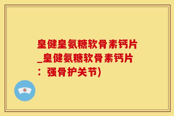 皇健皇氨糖软骨素钙片_皇健氨糖软骨素钙片：强骨护关节)