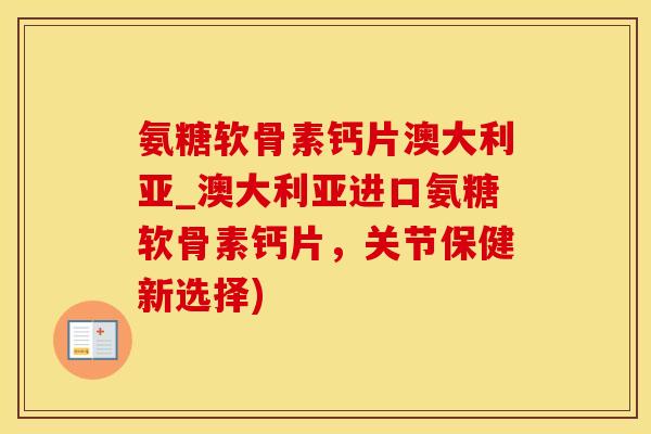 氨糖软骨素钙片澳大利亚_澳大利亚进口氨糖软骨素钙片，关节保健新选择)