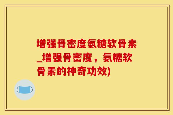 增强骨密度氨糖软骨素_增强骨密度，氨糖软骨素的神奇功效)