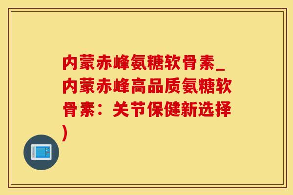 内蒙赤峰氨糖软骨素_内蒙赤峰高品质氨糖软骨素：关节保健新选择)
