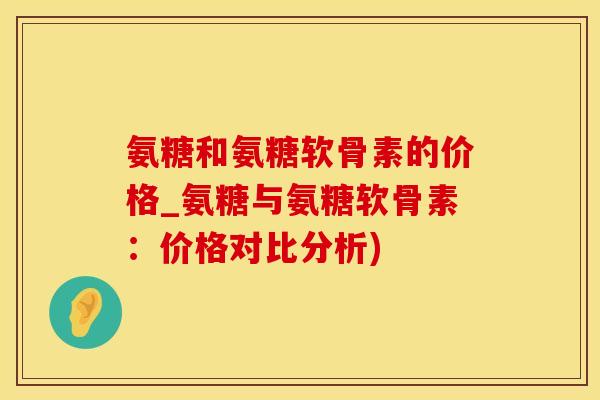 氨糖和氨糖软骨素的价格_氨糖与氨糖软骨素：价格对比分析)