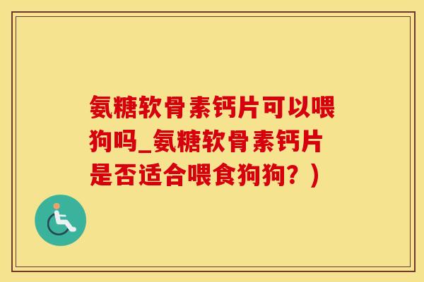 氨糖软骨素钙片可以喂狗吗_氨糖软骨素钙片是否适合喂食狗狗？)
