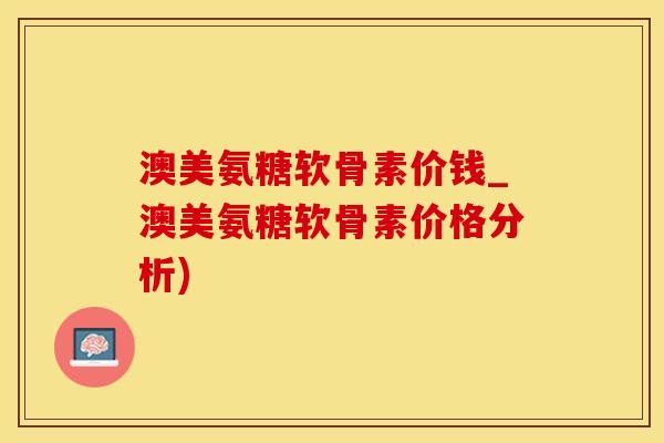 澳美氨糖软骨素价钱_澳美氨糖软骨素价格分析)