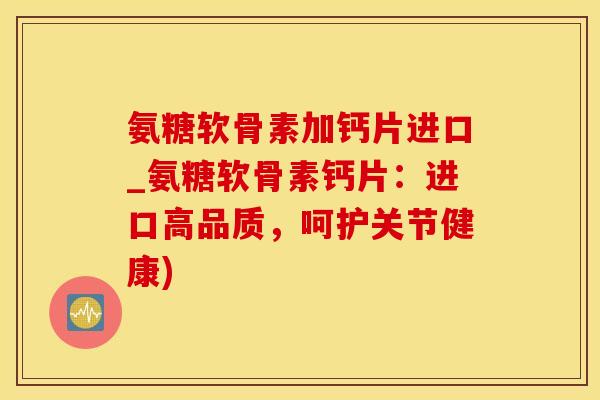 氨糖软骨素加钙片进口_氨糖软骨素钙片：进口高品质，呵护关节健康)