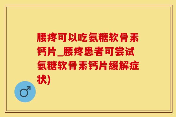 腰疼可以吃氨糖软骨素钙片_腰疼患者可尝试氨糖软骨素钙片缓解症状)
