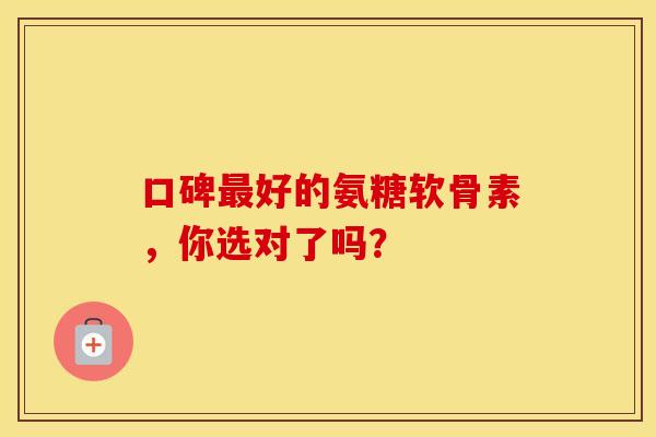 口碑最好的氨糖软骨素，你选对了吗？