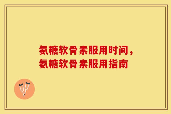 氨糖软骨素服用时间，氨糖软骨素服用指南