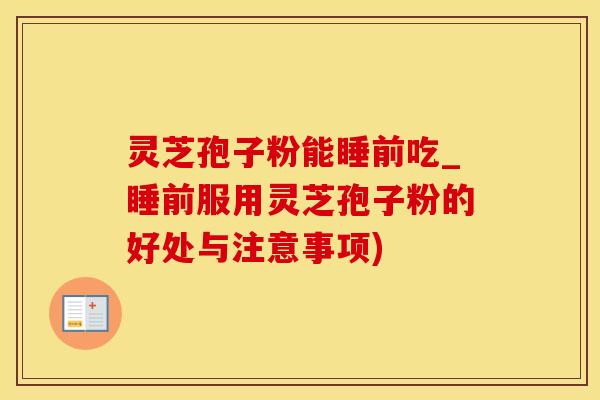 灵芝孢子粉能睡前吃_睡前服用灵芝孢子粉的好处与注意事项)