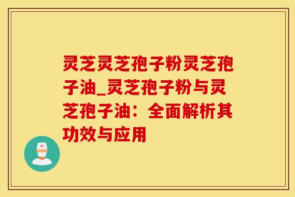 灵芝灵芝孢子粉灵芝孢子油_灵芝孢子粉与灵芝孢子油：全面解析其功效与应用