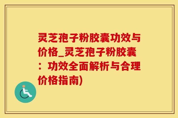 灵芝孢子粉胶囊功效与价格_灵芝孢子粉胶囊：功效全面解析与合理价格指南)
