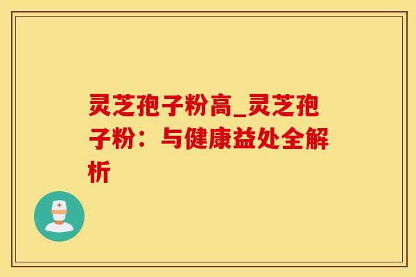 灵芝孢子粉高_灵芝孢子粉：与健康益处全解析