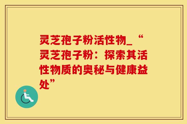 灵芝孢子粉活性物_“灵芝孢子粉:探索其活性物质的奥秘与健康益处” 灵芝孢子粉活性物_“灵芝孢子粉:探索其活性物质的奥秘与健康益处”