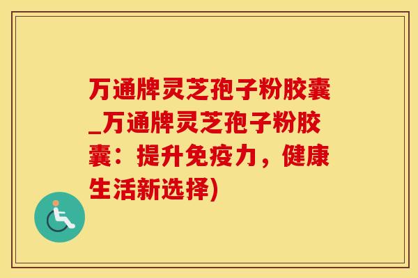 万通牌灵芝孢子粉胶囊_万通牌灵芝孢子粉胶囊：提升免疫力，健康生活新选择)