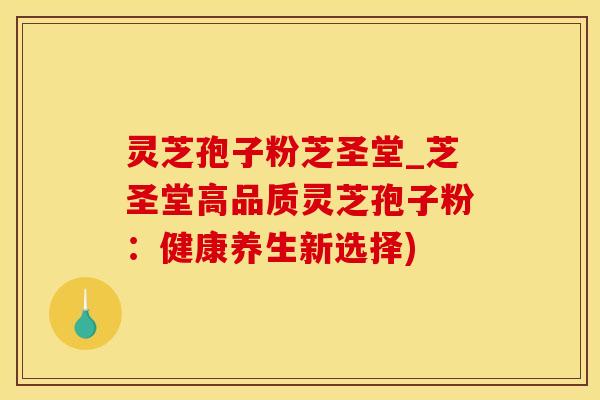 灵芝孢子粉芝圣堂_芝圣堂高品质灵芝孢子粉：健康养生新选择)