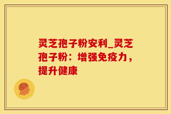 灵芝孢子粉安利_灵芝孢子粉：增强免疫力，提升健康