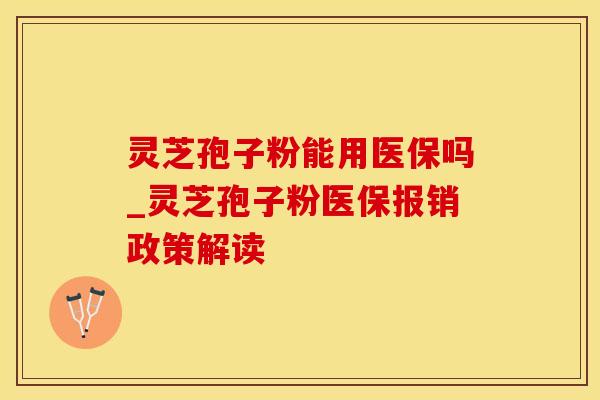 灵芝孢子粉能用医保吗_灵芝孢子粉医保报销政策解读