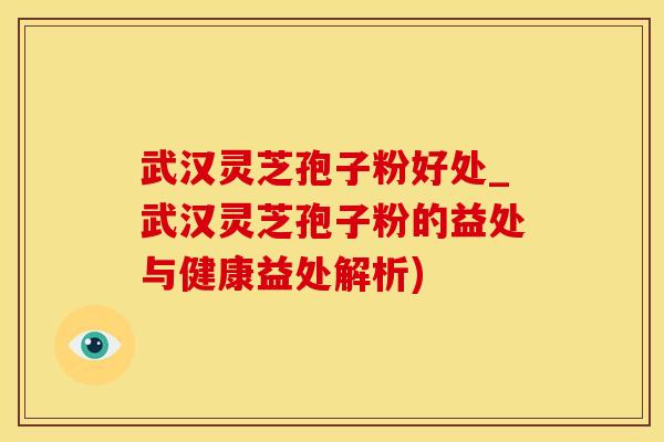 武汉灵芝孢子粉好处_武汉灵芝孢子粉的益处与健康益处解析)