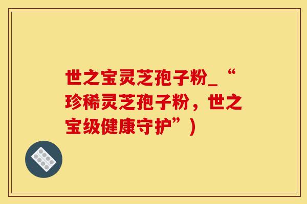 世之宝灵芝孢子粉_“珍稀灵芝孢子粉，世之宝级健康守护”)