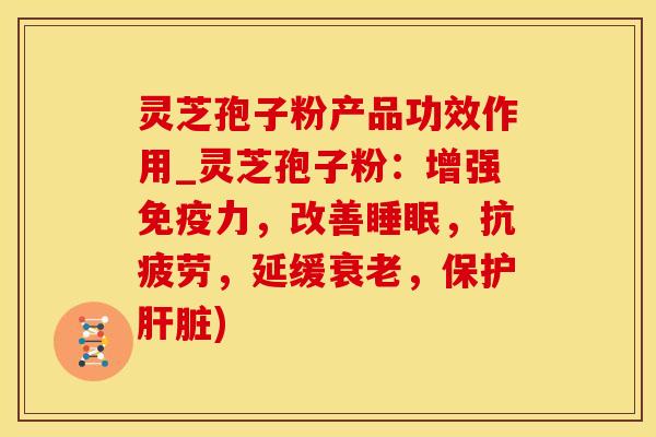 灵芝孢子粉产品功效作用_灵芝孢子粉：增强免疫力，改善睡眠，抗疲劳，延缓衰老，保护肝脏)