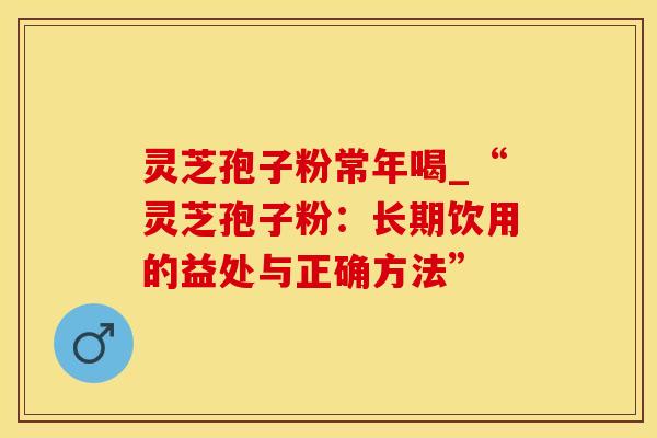 灵芝孢子粉常年喝_“灵芝孢子粉：长期饮用的益处与正确方法”