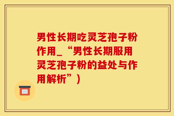 男性长期吃灵芝孢子粉作用_“男性长期服用灵芝孢子粉的益处与作用解析”)