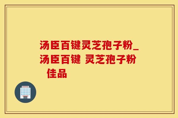 汤臣百键灵芝孢子粉_汤臣百键 灵芝孢子粉  佳品