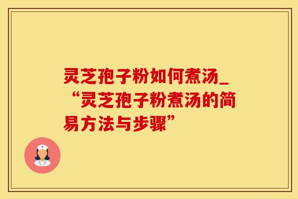 灵芝孢子粉如何煮汤_“灵芝孢子粉煮汤的简易方法与步骤”