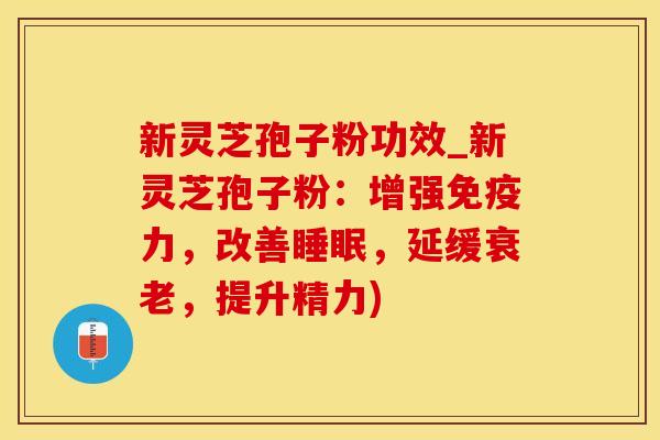 新灵芝孢子粉功效_新灵芝孢子粉：增强免疫力，改善睡眠，延缓衰老，提升精力)