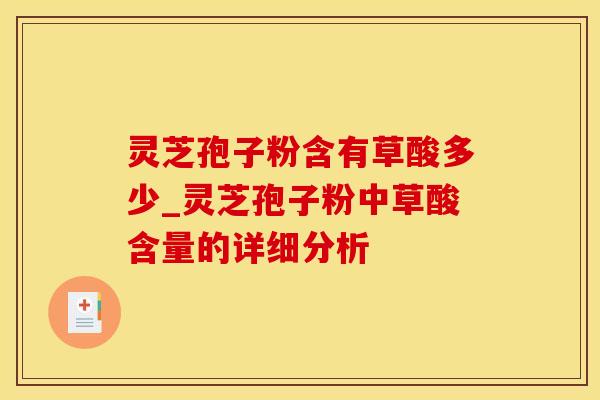 灵芝孢子粉含有草酸多少_灵芝孢子粉中草酸含量的详细分析