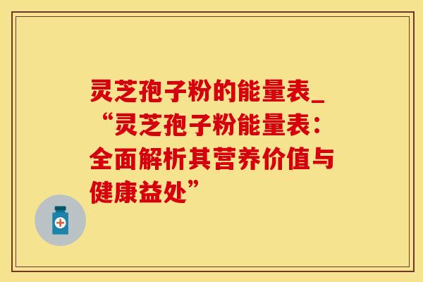 灵芝孢子粉的能量表_“灵芝孢子粉能量表：全面解析其营养价值与健康益处”