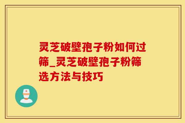 灵芝破壁孢子粉如何过筛_灵芝破壁孢子粉筛选方法与技巧
