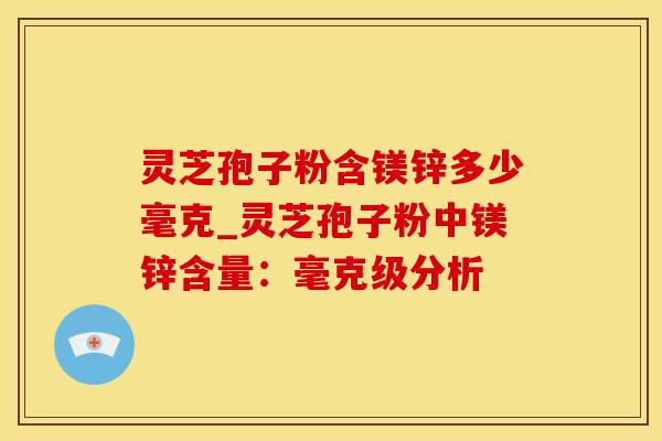 灵芝孢子粉含镁锌多少毫克_灵芝孢子粉中镁锌含量:毫克级分析 灵芝孢子粉含镁锌多少毫克_灵芝孢子粉中镁锌含量:毫克级分析