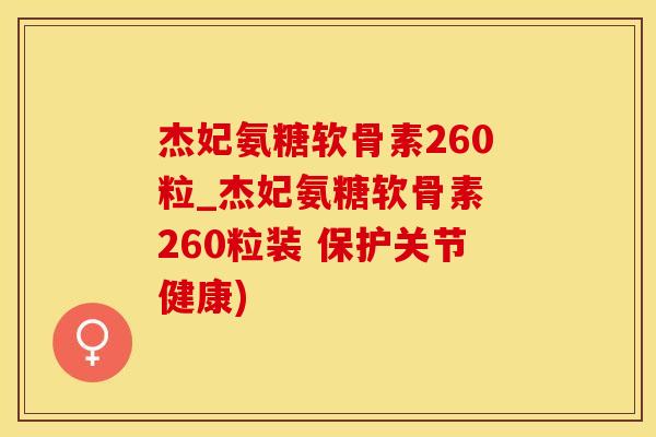 杰妃氨糖软骨素260粒_杰妃氨糖软骨素 260粒装 保护关节健康)