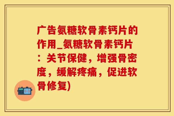 广告氨糖软骨素钙片的作用_氨糖软骨素钙片：关节保健，增强骨密度，缓解疼痛，促进软骨修复)