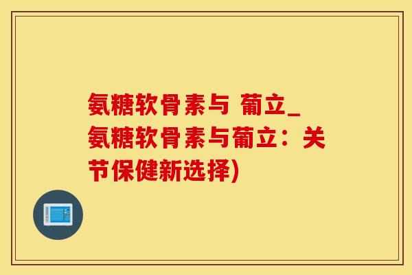 氨糖软骨素与 葡立_氨糖软骨素与葡立：关节保健新选择)