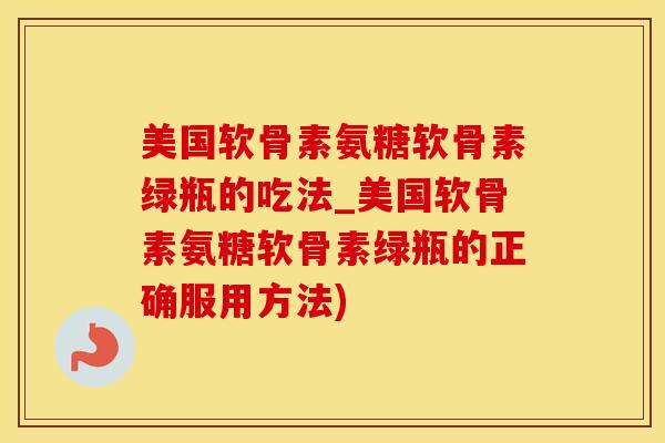 美国软骨素氨糖软骨素绿瓶的吃法_美国软骨素氨糖软骨素绿瓶的正确服用方法)