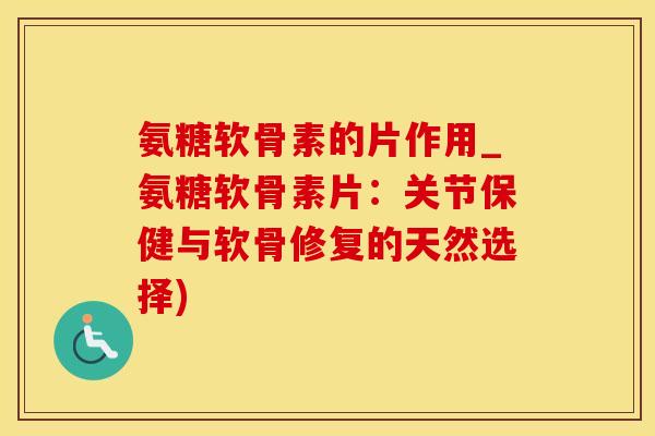 氨糖软骨素的片作用_氨糖软骨素片：关节保健与软骨修复的天然选择)