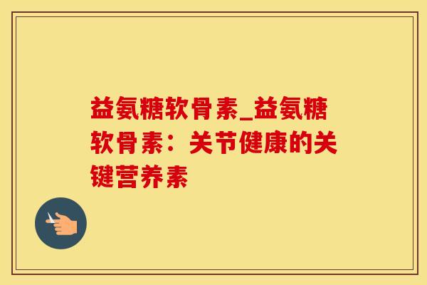 益氨糖软骨素_益氨糖软骨素：关节健康的关键营养素